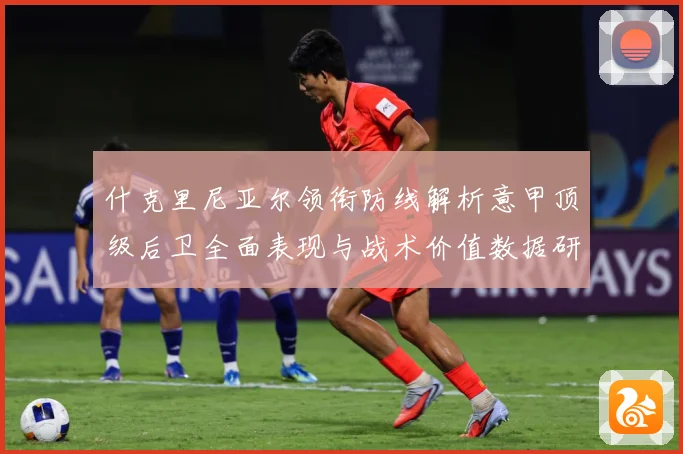 什克里尼亚尔领衔防线解析意甲顶级后卫全面表现与战术价值数据研判-深度解析