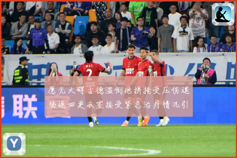 愿无大碍古德温倒地拼抢受压伤退场返回更衣室接受紧急治疗情况引赛场复盘-深度解析