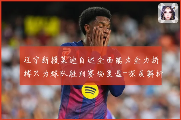辽宁新援莱迪自述全面能力全力拼搏只为球队胜利赛场复盘-深度解析