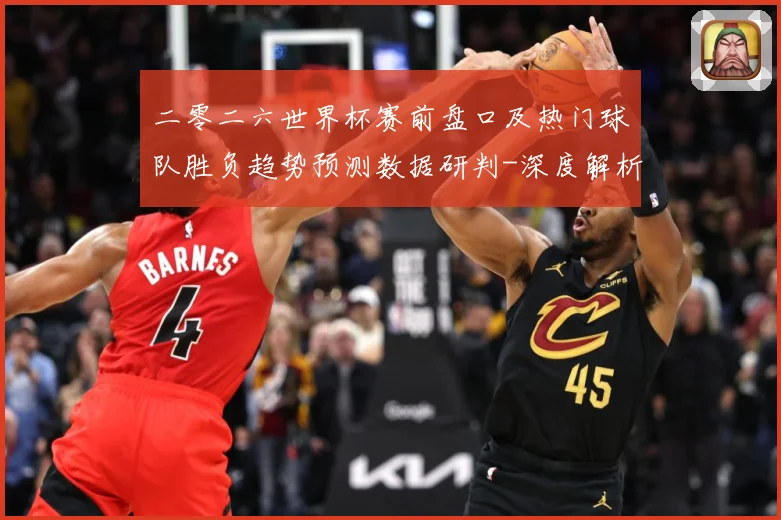 二零二六世界杯赛前盘口及热门球队胜负趋势预测数据研判-深度解析