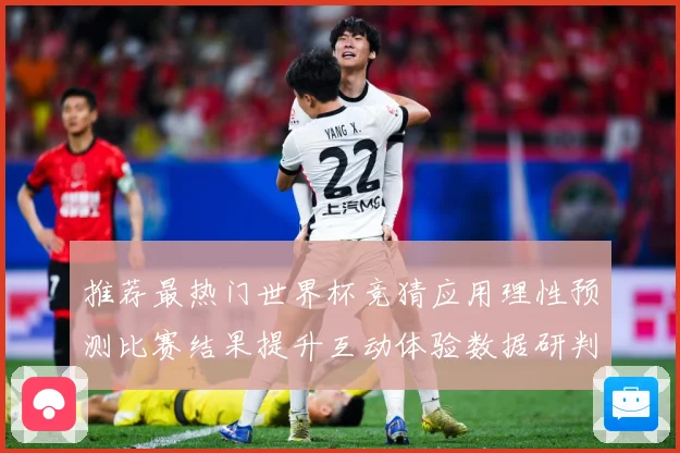 推荐最热门世界杯竞猜应用理性预测比赛结果提升互动体验数据研判-深度解析