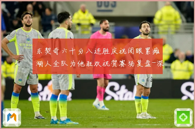 东契奇六十分八连胜庆祝闭眼累瘫湖人全队为他狂欢祝贺赛场复盘-深度解析