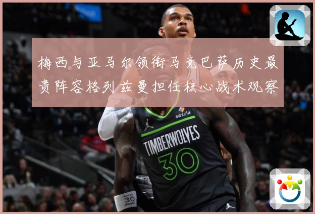 梅西与亚马尔领衔马竞巴萨历史最贵阵容格列兹曼担任核心战术观察-深度解析