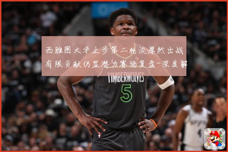 西雅图大学止步第二轮淡厚然出战有限贡献仍显潜力赛场复盘-深度解析
