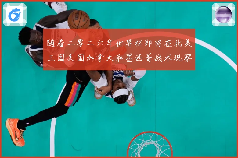 随着二零二六年世界杯即将在北美三国美国加拿大和墨西哥战术观察-深度解析