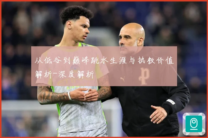 从低谷到巅峰跳水生涯与执教价值解析-深度解析