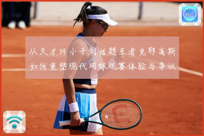 从天才坏小子到话题王者克耶高斯如何重塑现代网球观赛体验与争议边界解析-深度解析