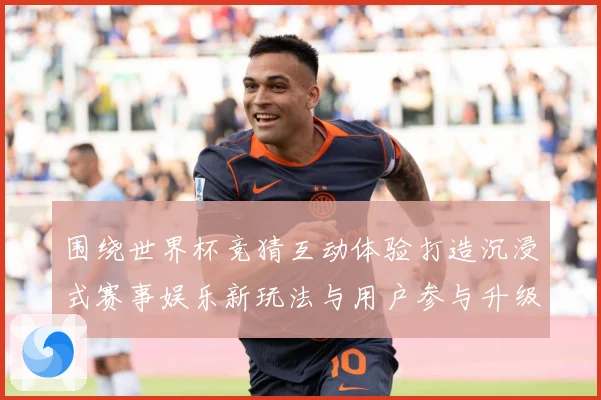 围绕世界杯竞猜互动体验打造沉浸式赛事娱乐新玩法与用户参与升级数据研判-深度解析