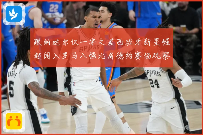 跟纳达尔仅一字之差西班牙新星崛起闯入罗马八强比肩德约赛场观察-深度解析