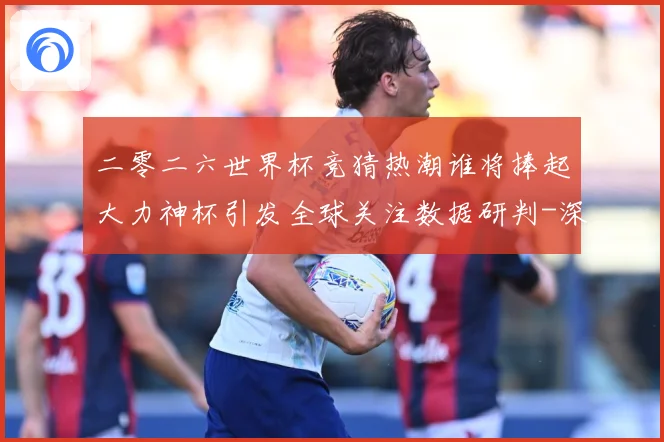 二零二六世界杯竞猜热潮谁将捧起大力神杯引发全球关注数据研判-深度解析