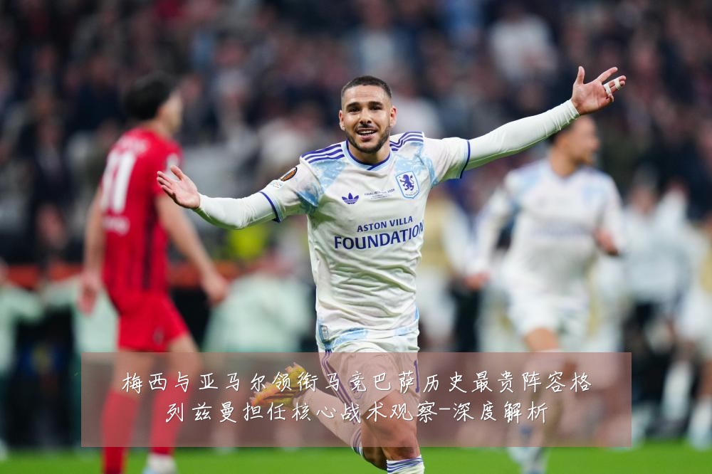 梅西与亚马尔领衔马竞巴萨历史最贵阵容格列兹曼担任核心战术观察-深度解析