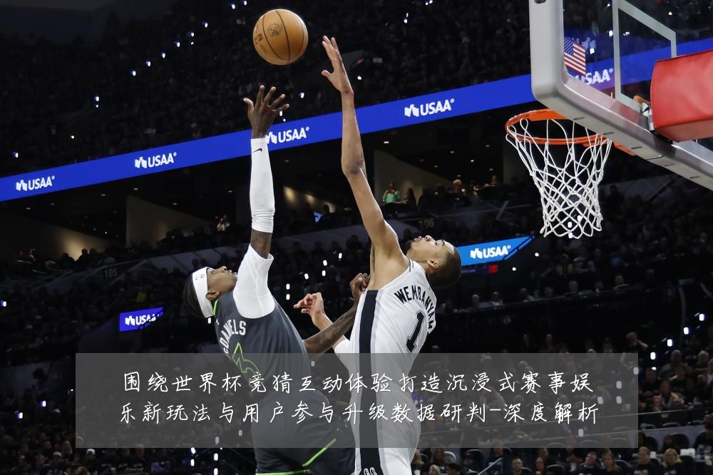 围绕世界杯竞猜互动体验打造沉浸式赛事娱乐新玩法与用户参与升级数据研判-深度解析