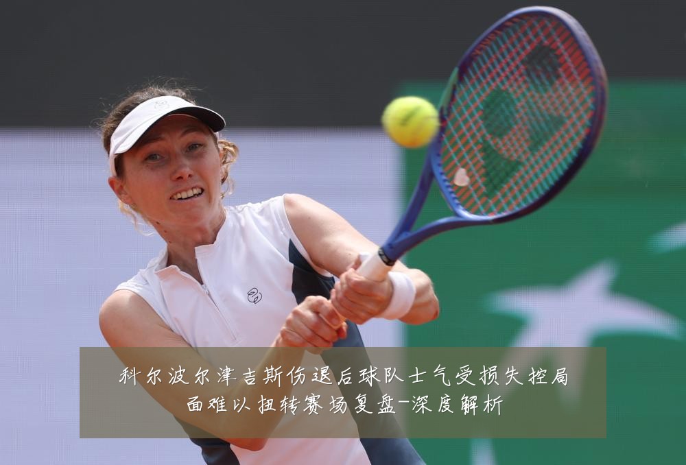 科尔波尔津吉斯伤退后球队士气受损失控局面难以扭转赛场复盘-深度解析