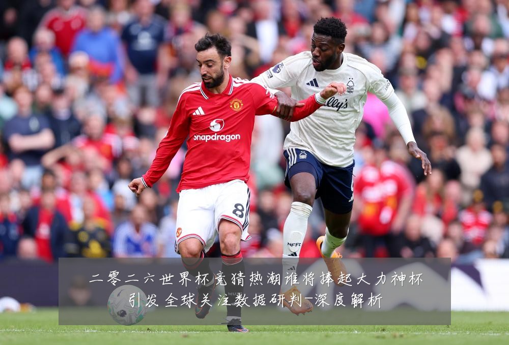 二零二六世界杯竞猜热潮谁将捧起大力神杯引发全球关注数据研判-深度解析