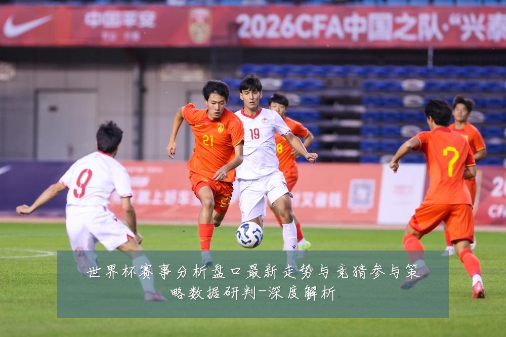 世界杯赛事分析盘口最新走势与竞猜参与策略数据研判-深度解析
