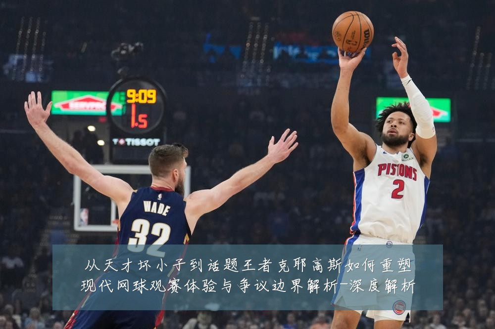 从天才坏小子到话题王者克耶高斯如何重塑现代网球观赛体验与争议边界解析-深度解析